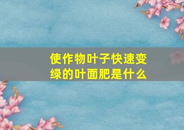 使作物叶子快速变绿的叶面肥是什么