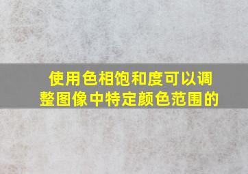 使用色相饱和度可以调整图像中特定颜色范围的