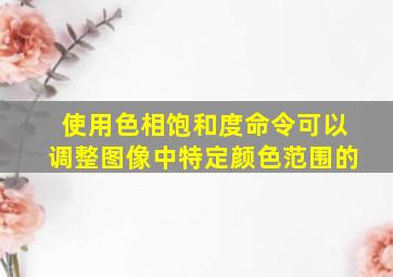 使用色相饱和度命令可以调整图像中特定颜色范围的