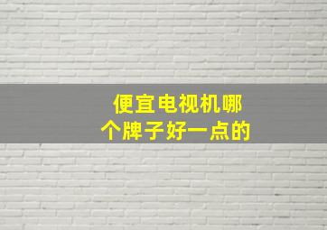 便宜电视机哪个牌子好一点的