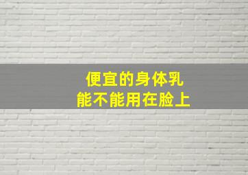 便宜的身体乳能不能用在脸上