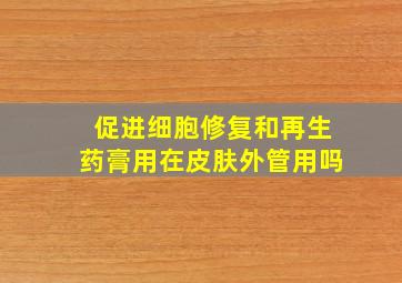 促进细胞修复和再生药膏用在皮肤外管用吗