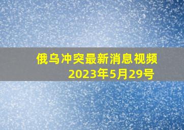 俄乌冲突最新消息视频2023年5月29号