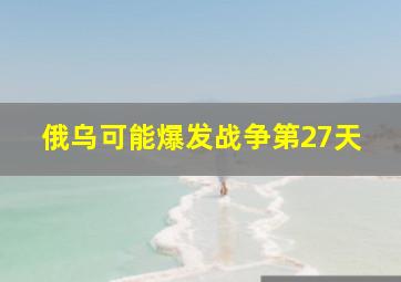 俄乌可能爆发战争第27天