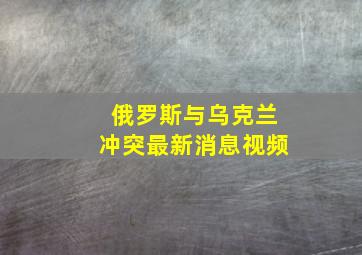 俄罗斯与乌克兰冲突最新消息视频