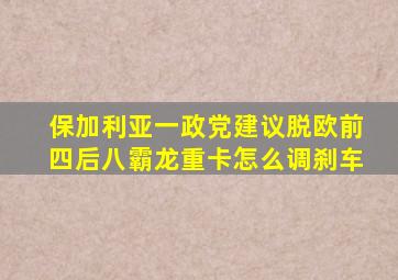 保加利亚一政党建议脱欧前四后八霸龙重卡怎么调刹车