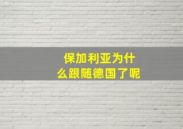 保加利亚为什么跟随德国了呢