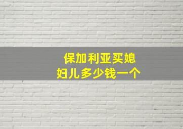 保加利亚买媳妇儿多少钱一个