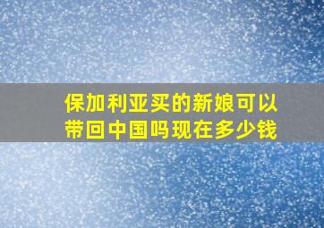 保加利亚买的新娘可以带回中国吗现在多少钱