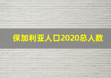 保加利亚人口2020总人数