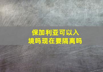 保加利亚可以入境吗现在要隔离吗