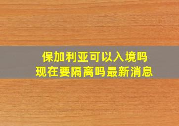 保加利亚可以入境吗现在要隔离吗最新消息