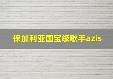 保加利亚国宝级歌手azis