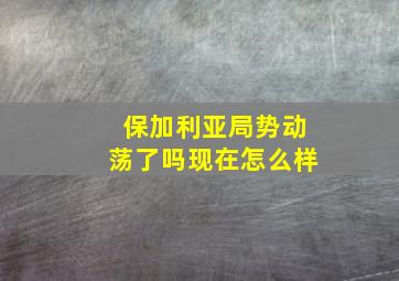 保加利亚局势动荡了吗现在怎么样