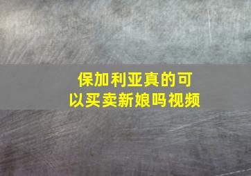 保加利亚真的可以买卖新娘吗视频