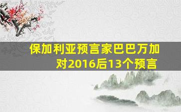 保加利亚预言家巴巴万加对2016后13个预言