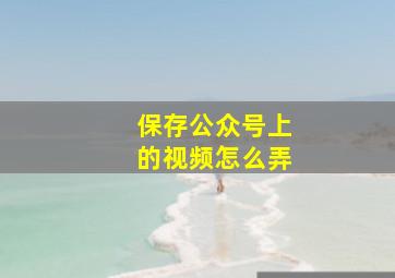 保存公众号上的视频怎么弄