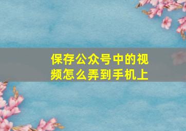 保存公众号中的视频怎么弄到手机上