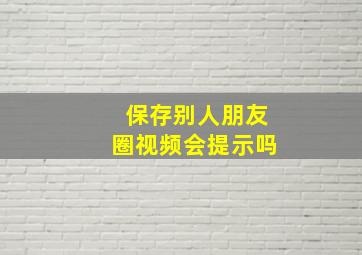 保存别人朋友圈视频会提示吗