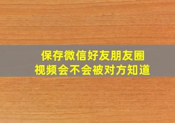 保存微信好友朋友圈视频会不会被对方知道