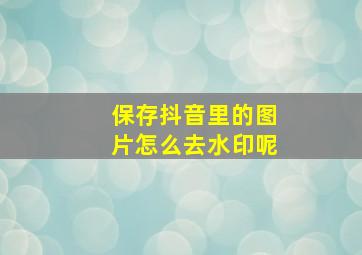 保存抖音里的图片怎么去水印呢