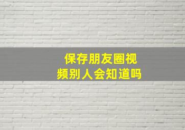 保存朋友圈视频别人会知道吗