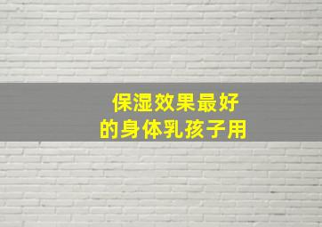 保湿效果最好的身体乳孩子用