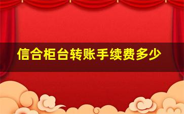 信合柜台转账手续费多少