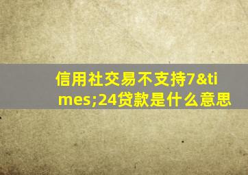 信用社交易不支持7×24贷款是什么意思