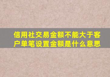 信用社交易金额不能大于客户单笔设置金额是什么意思