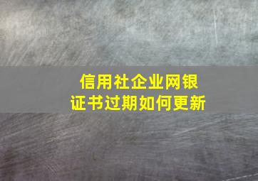 信用社企业网银证书过期如何更新