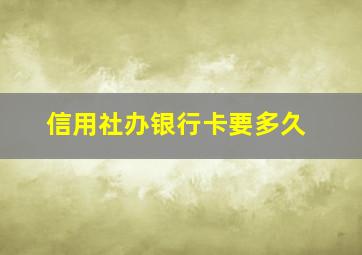 信用社办银行卡要多久