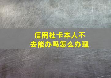 信用社卡本人不去能办吗怎么办理