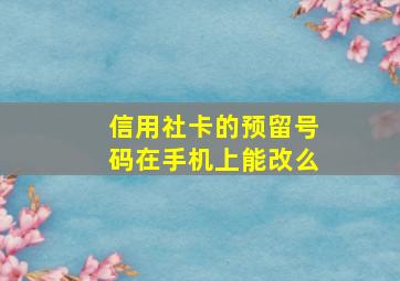 信用社卡的预留号码在手机上能改么