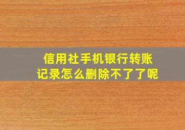 信用社手机银行转账记录怎么删除不了了呢