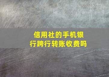 信用社的手机银行跨行转账收费吗