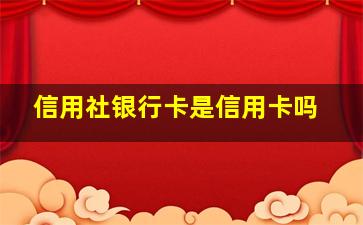 信用社银行卡是信用卡吗