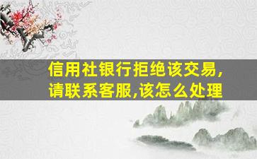 信用社银行拒绝该交易,请联系客服,该怎么处理