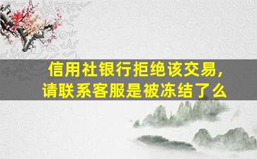 信用社银行拒绝该交易,请联系客服是被冻结了么