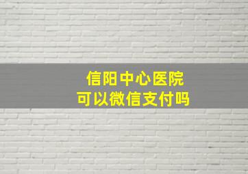 信阳中心医院可以微信支付吗