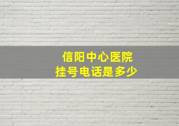 信阳中心医院挂号电话是多少