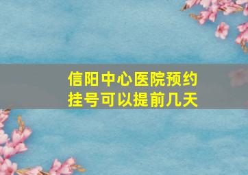 信阳中心医院预约挂号可以提前几天