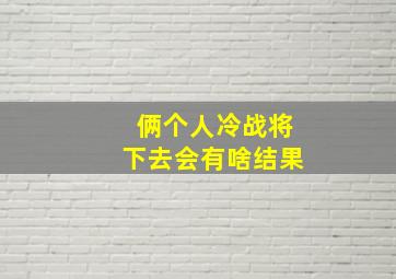 俩个人冷战将下去会有啥结果