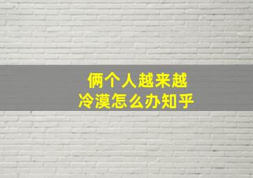 俩个人越来越冷漠怎么办知乎