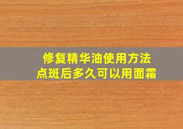 修复精华油使用方法点斑后多久可以用面霜