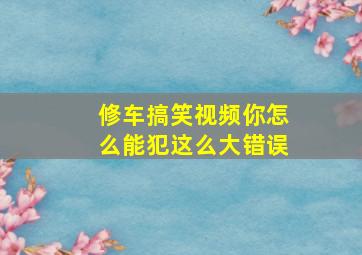 修车搞笑视频你怎么能犯这么大错误