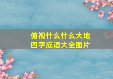 俯视什么什么大地四字成语大全图片