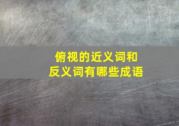 俯视的近义词和反义词有哪些成语