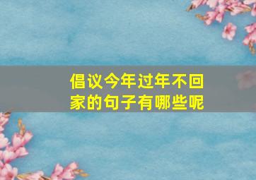 倡议今年过年不回家的句子有哪些呢