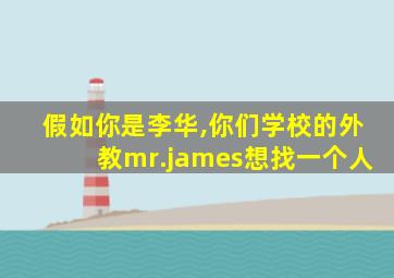 假如你是李华,你们学校的外教mr.james想找一个人